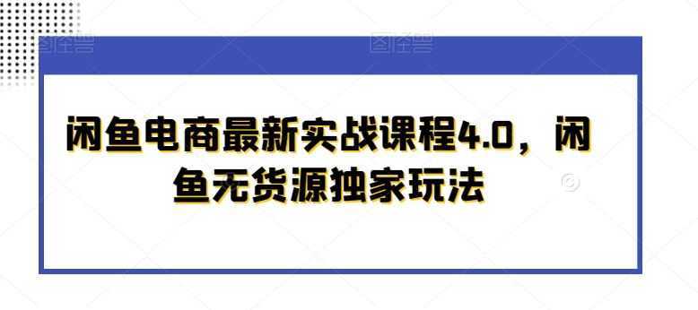 闲鱼电商最新实战课程4.0，闲鱼无货源独家玩法