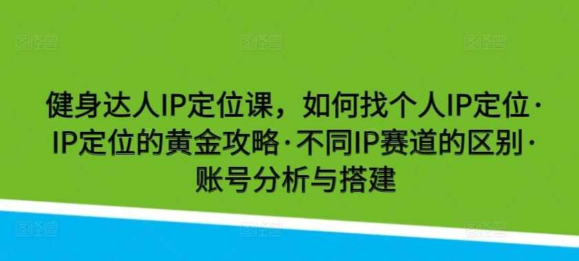 健身达人IP定位课，如何找个人IP定位·IP定位的黄金攻略·不同IP赛道的区别·账号分析与搭建