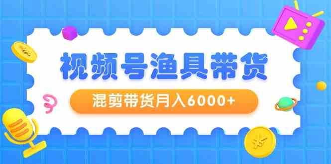 视频号渔具带货,混剪带货月入6000+,起号剪辑选品带货