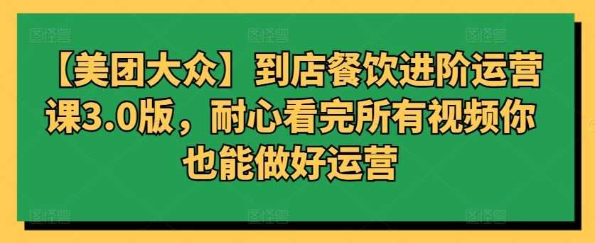 【美团大众】到店餐饮进阶运营课3.0版，耐心看完所有视频你也能做好运营