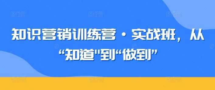 知识营销训练营·实战班，从“知道”到“做到”