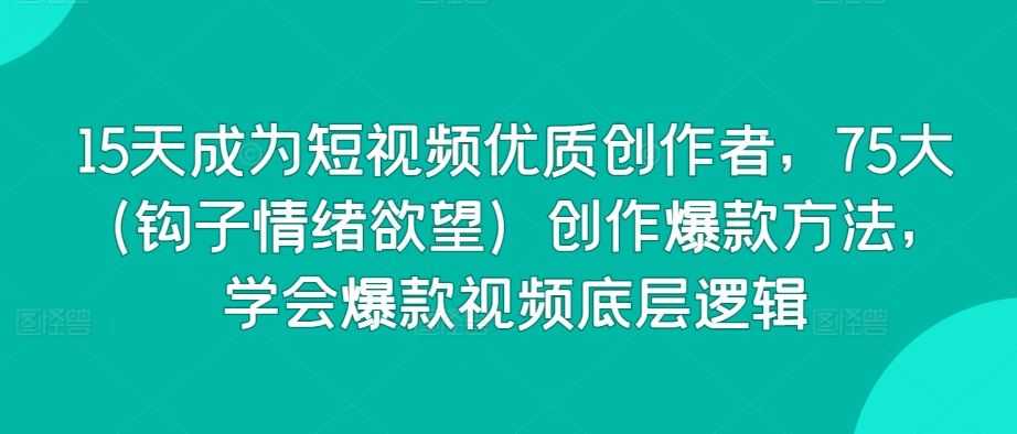 15天成为短视频优质创作者，75大创作爆款方法，学会爆款视频底层逻辑