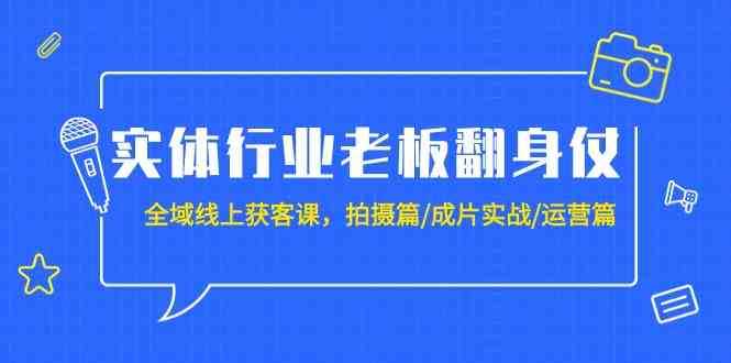 实体行业老板翻身仗：全域线上获客课，拍摄篇/成片实战/运营篇