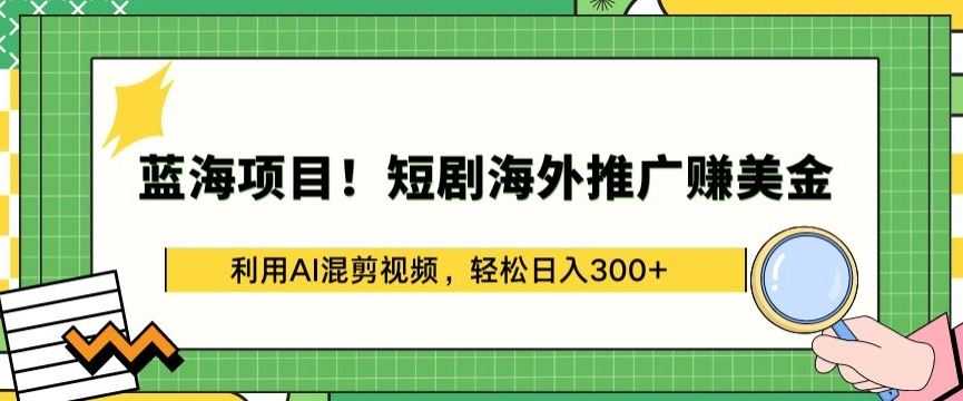 蓝海项目!短剧海外推广赚美金，利用AI混剪视频，轻松日入300+【揭秘】