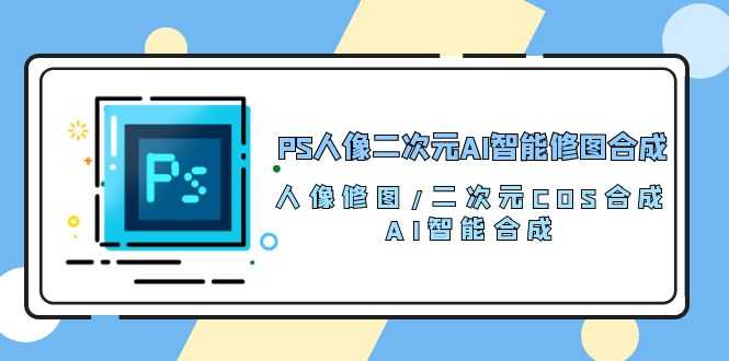 PS人像二次元AI智能修图 合成 人像修图/二次元 COS合成/AI 智能合成