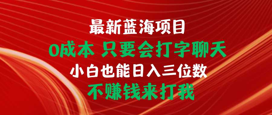 最新蓝海项目 0成本 只要会打字聊天 小白也能日入三位数 不赚钱来打我