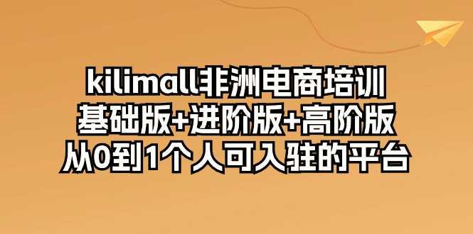 kilimall非洲电商培训，基础版+进阶版+高阶版 从0-1个人可入驻的平台-12节