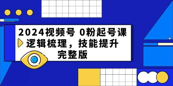 2024视频号0粉起号课，逻辑梳理，技能提升