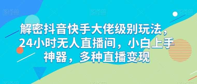 解密抖音快手大佬级别玩法，24小时无人直播间，小白上手神器，多种直播变现【揭秘】