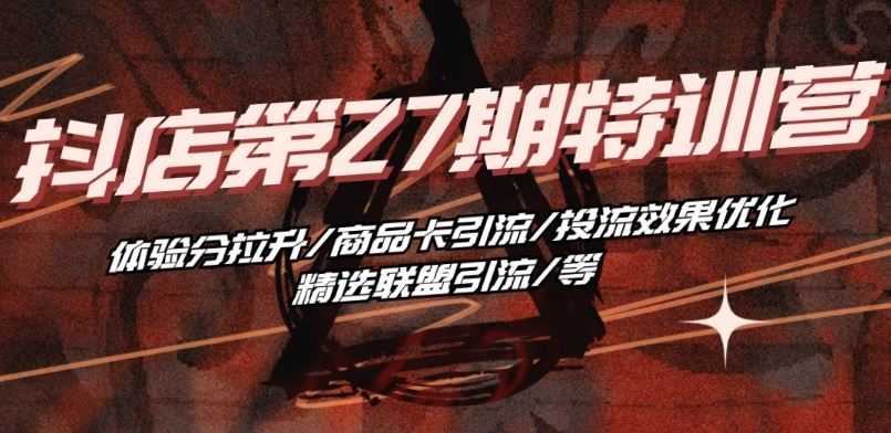 抖音小店·第27期特训营 体验分拉升/商品卡引流/投流效果优化/精选联盟引流/等