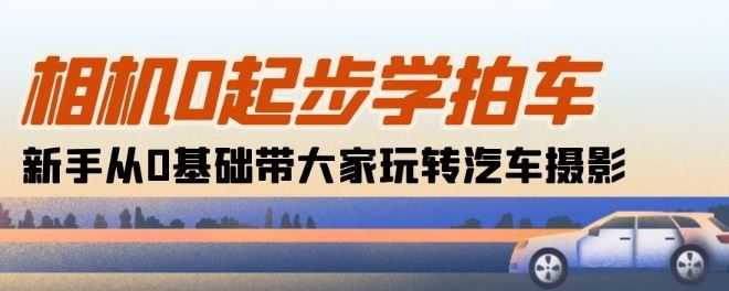 相机0起步学拍车：新手从0基础带大家玩转汽车摄影(18节课)