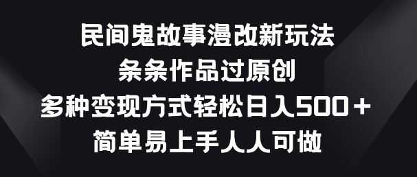 民间鬼故事漫改新玩法，条条作品过原创，多种变现方式，简单易上手人人可做【揭秘】