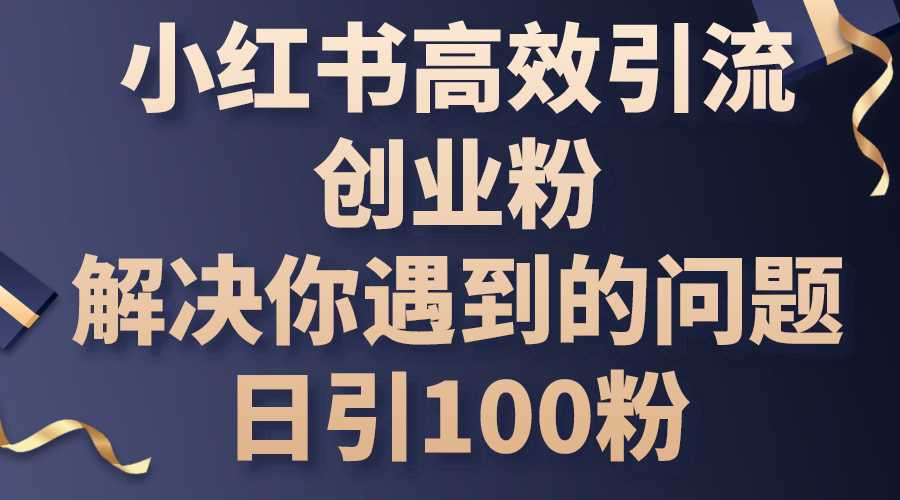 小红书高效引流创业粉，解决你遇到的问题，日引100粉