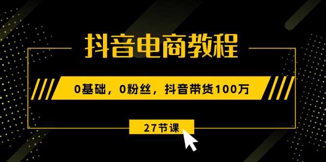 抖音电商教程：0基础，0粉丝，抖音带货100万
