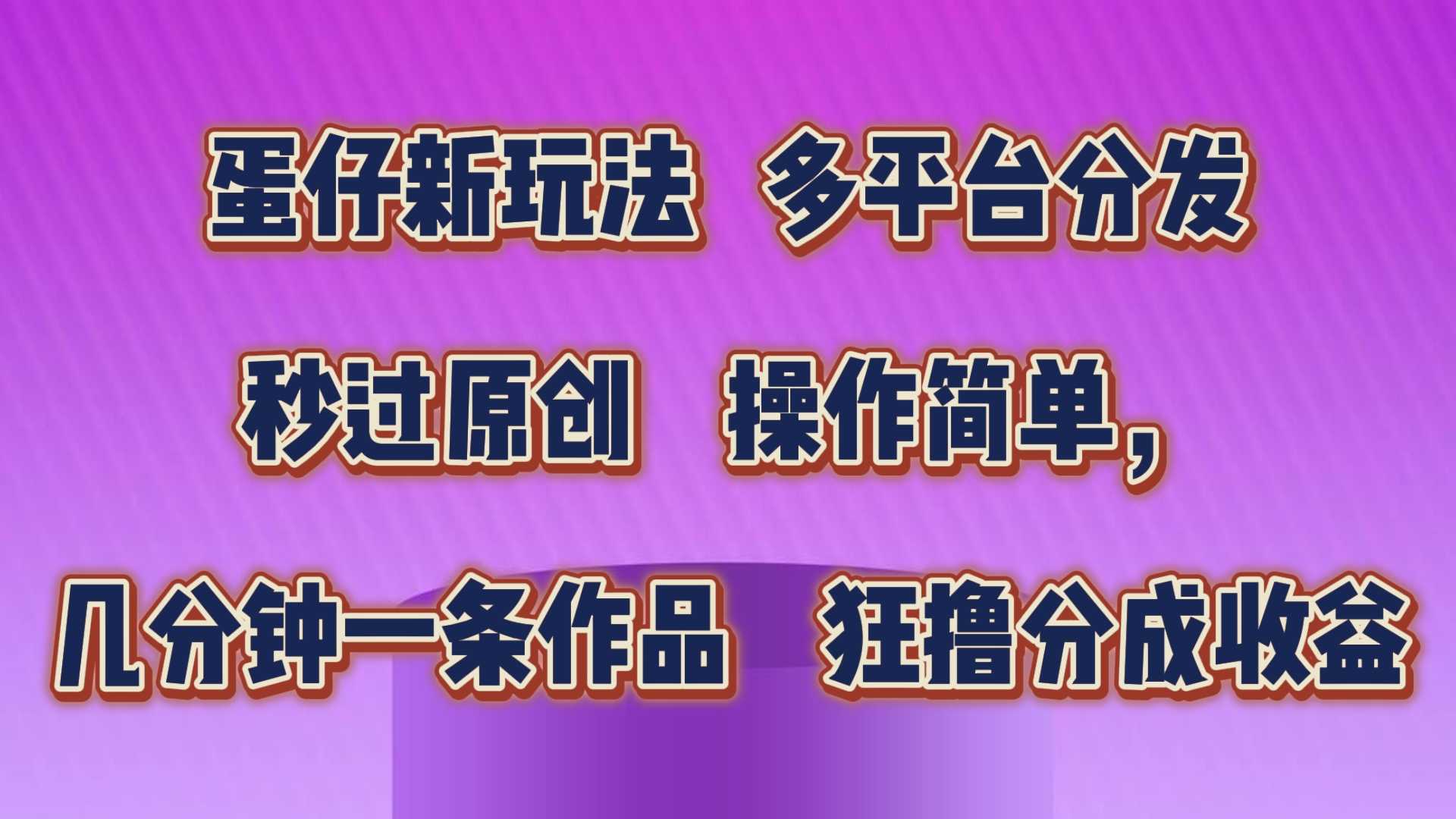 蛋仔新玩法，多平台分发，秒过原创，操作简单，几分钟一条作品，狂撸分成收益