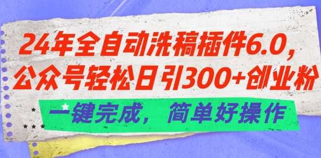 24年全自动洗稿插件6.0.公众号轻松日引300+创业粉，一键完成，简单好操作【揭秘】