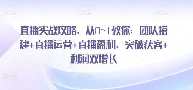 直播实战攻略，​从0~1教你：团队搭建+直播运营+直播盈利，突破获客+利润双增长