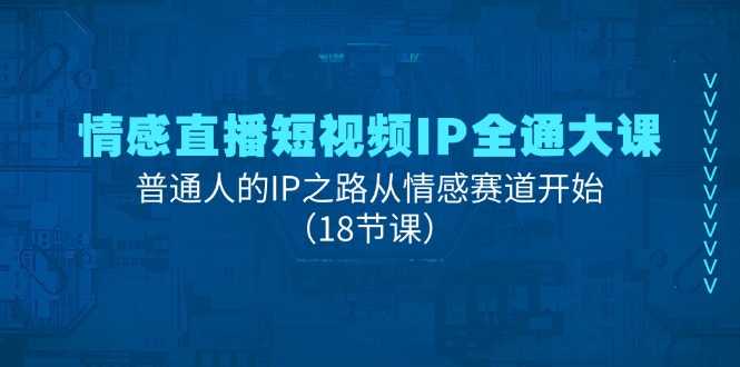 情感直播短视频IP全通大课，普通人的IP之路从情感赛道开始