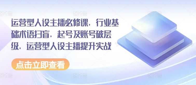 运营型人设主播必修课，行业基础术语扫盲，起号及账号破层级，运营型人设主播提升实战