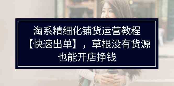 淘系精细化铺货运营教程，普通人没有货源也能快速开店出单挣钱