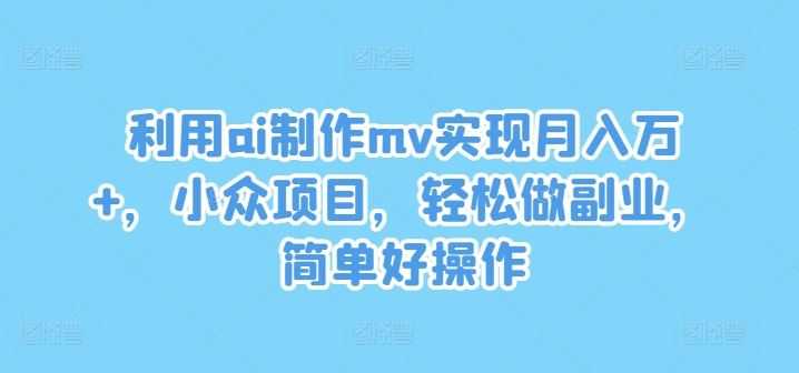 利用ai制作mv实现月入万+，小众项目，轻松做副业，简单好操作【揭秘】