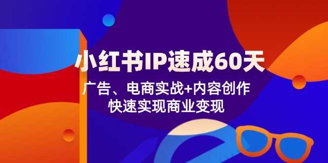 小红书 IP速成60天：广告、电商实战+内容创作，快速实现商业变现