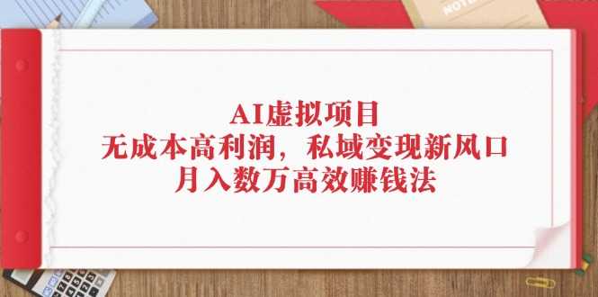 AI虚拟项目：无成本高利润，私域变现新风口，月入数万高效赚钱法