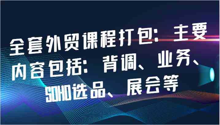 全套外贸课程打包:主要内容包括:背调、业务、SOHO选品、展会等