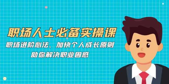 职场人士必备实操课：职场进阶心法、加快个人成长原则，助你解决职业困惑