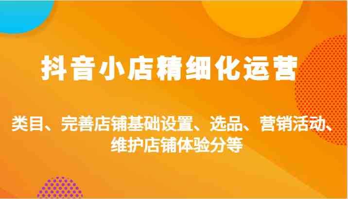 抖音小店精细化运营：类目、完善店铺基础设置、选品、营销活动、维护店铺体验分等