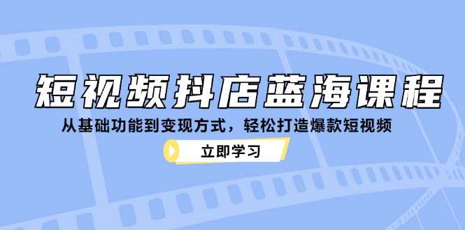 短视频抖店蓝海课程：从基础功能到变现方式，轻松打造爆款短视频