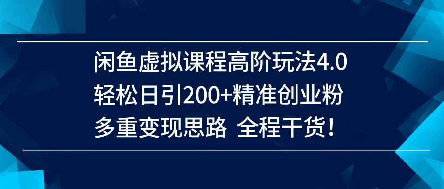 闲鱼虚拟课程高阶玩法4.0，轻松日引200+精准创业粉，多重变现思路全程干货！