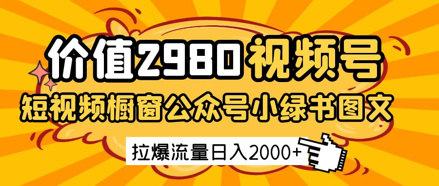 价值2980的视频号短视频橱窗带货和公众号小绿书图文带货，拉爆流量日收益2000+