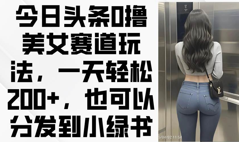 今日头条0撸美女赛道玩法，一天轻松200+，也可以分发到小绿书