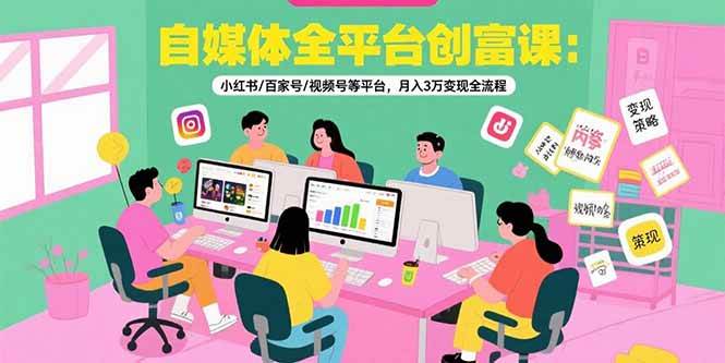 自媒体全平台创富课：小红书/百家号/视频号等平台，月入3万变现全流程