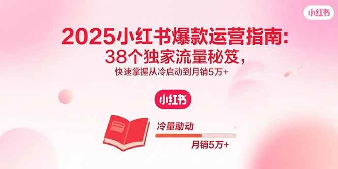 2025小红书爆款运营指南：38个独家流量秘笈，快速掌握从冷启动到月销5万+