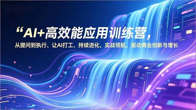 AI+高效能应用训练营，从提问到执行、让AI打工、持续进化，实战领航，驱动商业创新与增长