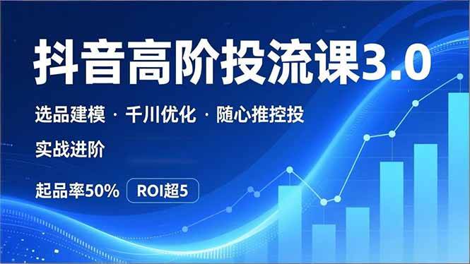 抖音带货高阶投流3.0课,选品建模、千川优化、随心推控投,实战进阶,实现起品率50%,ROI超5