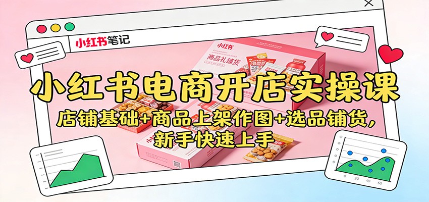 小红书电商开店实操课:店铺基础+商品上架作图+选品铺货,新手快速上手