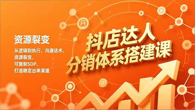 抖店达人分销体系搭建课，从逻辑到执行、沟通话术、资源裂变，可复制SOP，打造稳定出单渠道