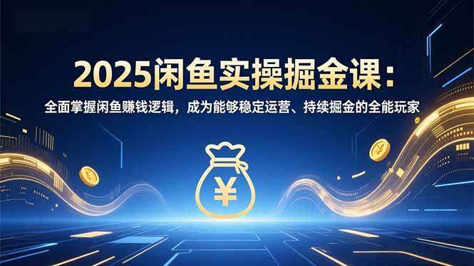 2025闲鱼实操掘金课:全面掌握闲鱼賺钱逻辑,成为能够稳定运营、持续掘金的全能玩家