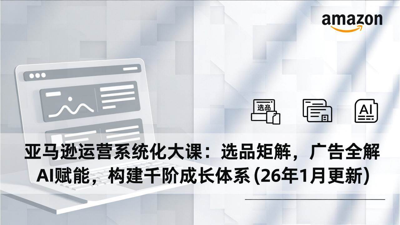 亚马逊运营系统化大课：选品矩阵，广告全解，AI赋能，构建千阶成长体系(26年1月更新)