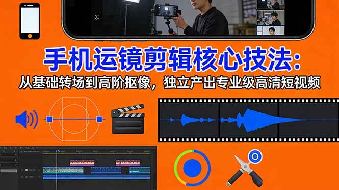 手机运镜 剪辑核心技法：从基础转场到高阶抠像，独立产出专业级高清短视频