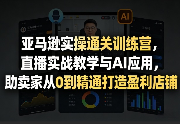亚马逊实操通关训练营，直播实战教学与AI应用，助卖家从0到精通打造盈利店铺