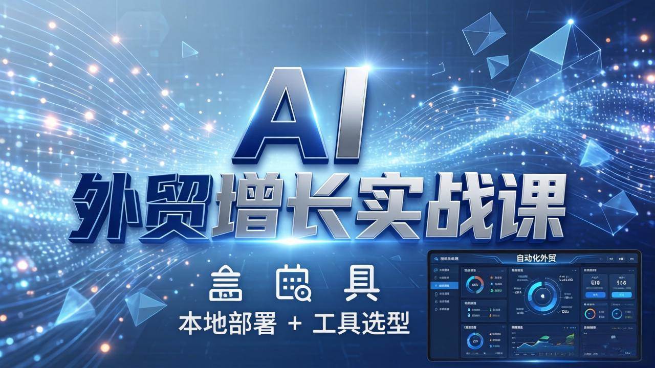 AI 外贸增长实战课：本地部署 + 工具选型，一站式搭建可落地自动化外贸系统