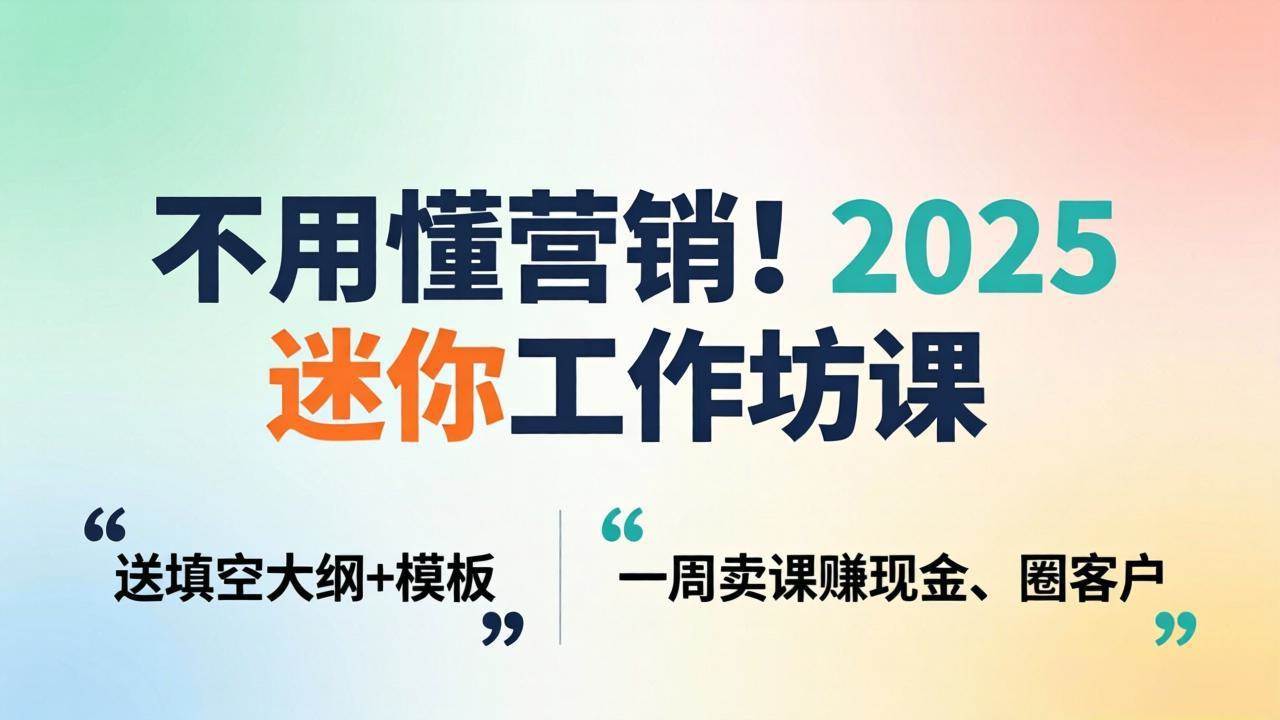 不用懂营销！2025 迷你工作坊课：送填空大纲 + 模板，一周卖课赚现金、圈客户