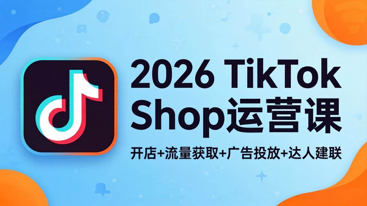 2026TikTok Shop运营课：开店+流量获取+广告投放+达人建联，解锁海外电商掘金路径