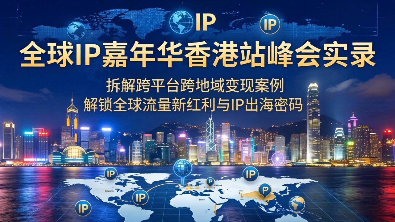 全球IP嘉年华香港站峰会实录，拆解跨平台跨地域变现案例，解锁全球流量新红利与IP出海密码