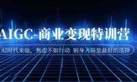 AIGC-商业变现特训营 AI时代来临，焦虑不如行动 躬身入局是最好的选择