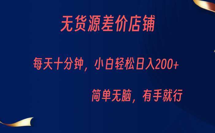 无货源差价小店，每天10分钟小白轻松日入200+，操作简单